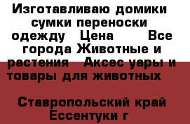 Изготавливаю домики, сумки-переноски, одежду › Цена ­ 1 - Все города Животные и растения » Аксесcуары и товары для животных   . Ставропольский край,Ессентуки г.